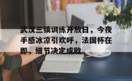 体育直播武汉三镇训练开放日，今夜手感冰凉引欢呼，法国杯在即，细节决定成败的简单介绍